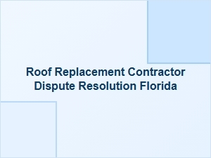 Roof Replacement Contractor Dispute Resolution in Florida
